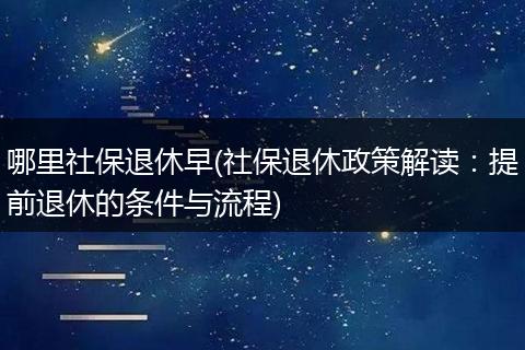 哪里社保退休早(社保退休政策解读：提前退休的条件与流程)