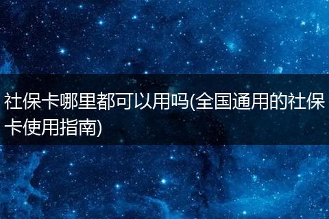 社保卡哪里都可以用吗(全国通用的社保卡使用指南)