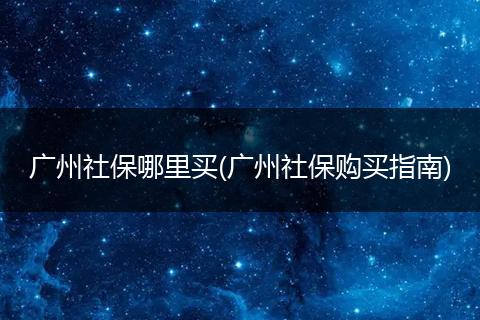 广州社保哪里买(广州社保购买指南)