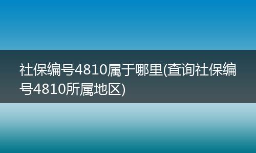社保编号4810属于哪里(查询社保编号4810所属地区)