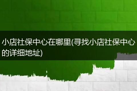 小店社保中心在哪里(寻找小店社保中心的详细地址)