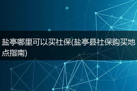 盐亭哪里可以买社保(盐亭县社保购买地点指南)