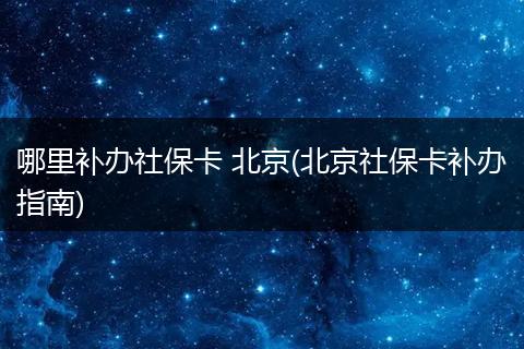 哪里补办社保卡 北京(北京社保卡补办指南)