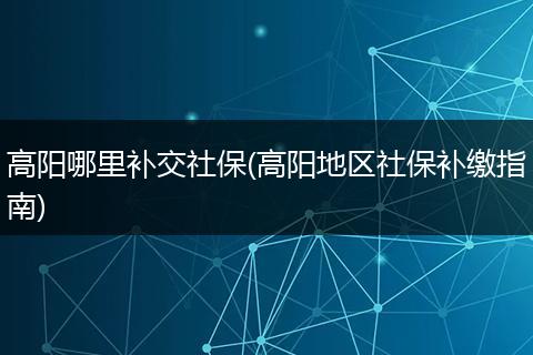 高阳哪里补交社保(高阳地区社保补缴指南)