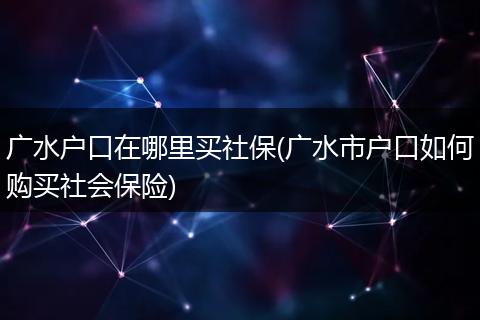 广水户口在哪里买社保(广水市户口如何购买社会保险)