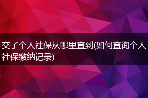 交了个人社保从哪里查到(如何查询个人社保缴纳记录)