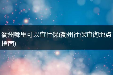 衢州哪里可以查社保(衢州社保查询地点指南)