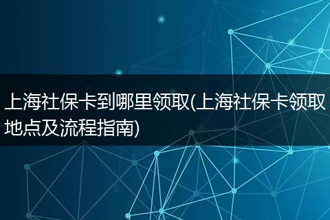 上海社保卡到哪里领取(上海社保卡领取地点及流程指南)