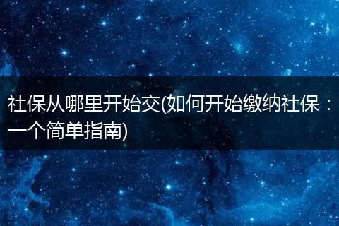 社保从哪里开始交(如何开始缴纳社保：一个简单指南)