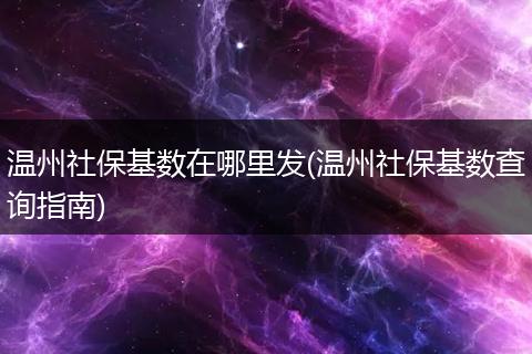 温州社保基数在哪里发(温州社保基数查询指南)