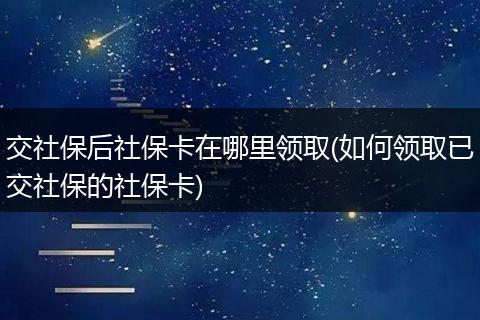 交社保后社保卡在哪里领取(如何领取已交社保的社保卡)