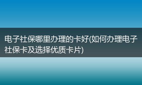 电子社保哪里办理的卡好(如何办理电子社保卡及选择优质卡片)