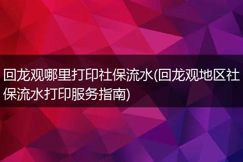 回龙观哪里打印社保流水(回龙观地区社保流水打印服务指南)