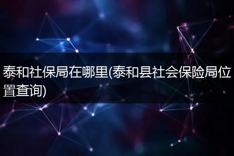 泰和社保局在哪里(泰和县社会保险局位置查询)