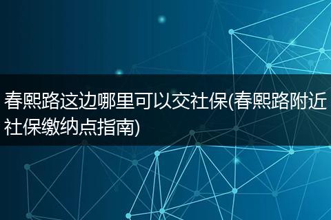 春熙路这边哪里可以交社保(春熙路附近社保缴纳点指南)
