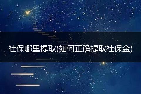 社保哪里提取(如何正确提取社保金)
