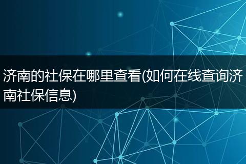 济南的社保在哪里查看(如何在线查询济南社保信息)
