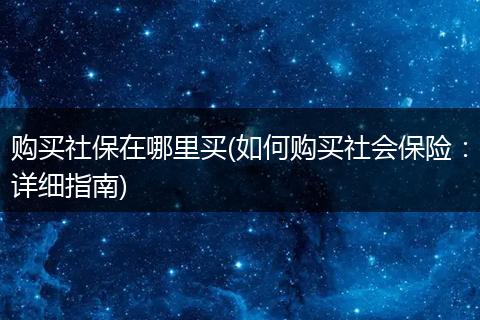 购买社保在哪里买(如何购买社会保险：详细指南)