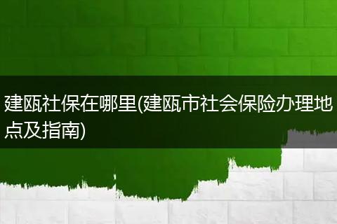 建瓯社保在哪里(建瓯市社会保险办理地点及指南)