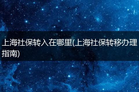 上海社保转入在哪里(上海社保转移办理指南)