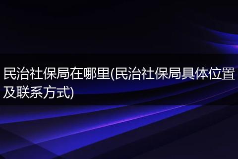 民治社保局在哪里(民治社保局具体位置及联系方式)
