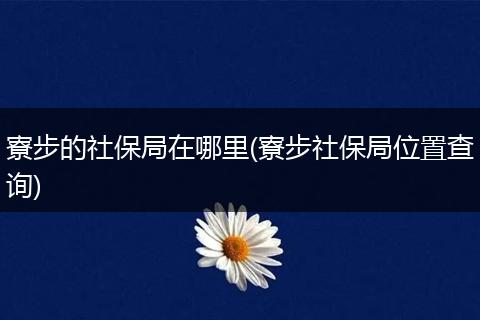 寮步的社保局在哪里(寮步社保局位置查询)