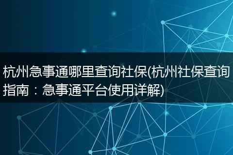 杭州急事通哪里查询社保(杭州社保查询指南：急事通平台使用详解)