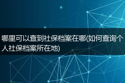哪里可以查到社保档案在哪(如何查询个人社保档案所在地)