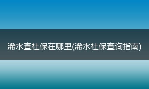 浠水查社保在哪里(浠水社保查询指南)