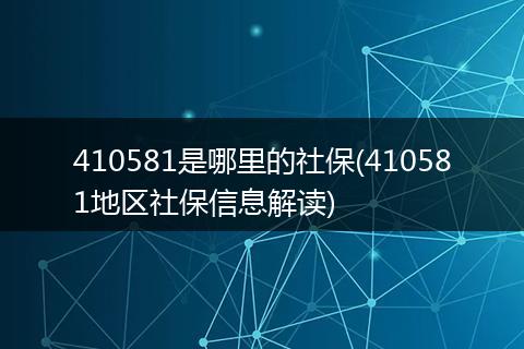 410581是哪里的社保(410581地区社保信息解读)