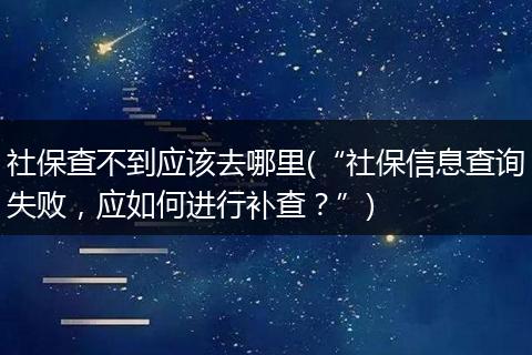 社保查不到应该去哪里(“社保信息查询失败，应如何进行补查？”)