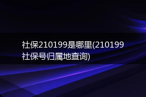 社保210199是哪里(210199社保号归属地查询)