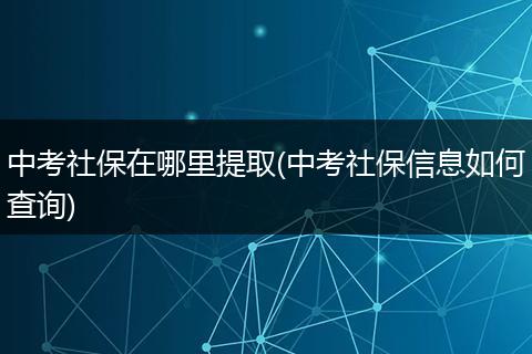 中考社保在哪里提取(中考社保信息如何查询)