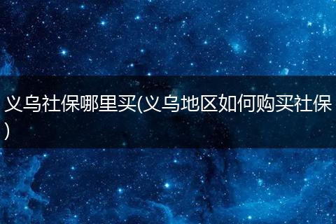义乌社保哪里买(义乌地区如何购买社保)