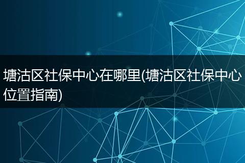 塘沽区社保中心在哪里(塘沽区社保中心位置指南)