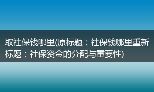 取社保钱哪里(原标题：社保钱哪里重新标题：社保资金的分配与重要性)