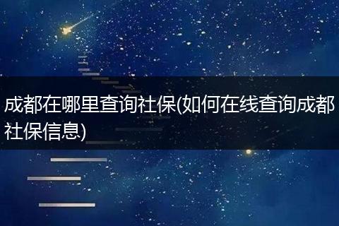 成都在哪里查询社保(如何在线查询成都社保信息)