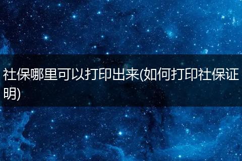 社保哪里可以打印出来(如何打印社保证明)
