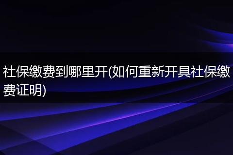 社保缴费到哪里开(如何重新开具社保缴费证明)