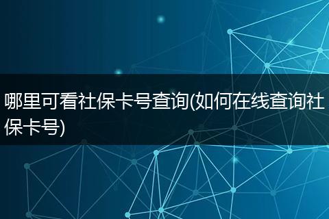 哪里可看社保卡号查询(如何在线查询社保卡号)