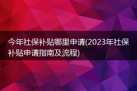 今年社保补贴哪里申请(2023年社保补贴申请指南及流程)