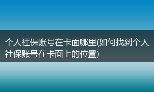 个人社保账号在卡面哪里(如何找到个人社保账号在卡面上的位置)