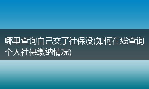 哪里查询自己交了社保没(如何在线查询个人社保缴纳情况)