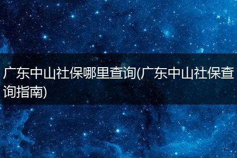 广东中山社保哪里查询(广东中山社保查询指南)