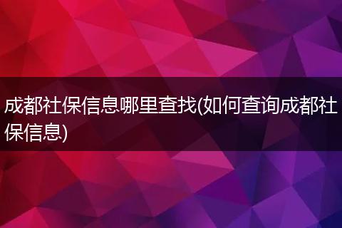 成都社保信息哪里查找(如何查询成都社保信息)