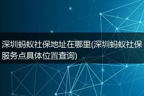 深圳蚂蚁社保地址在哪里(深圳蚂蚁社保服务点具体位置查询)
