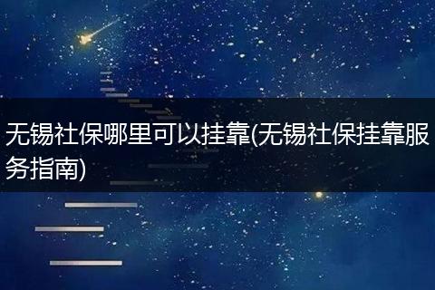 无锡社保哪里可以挂靠(无锡社保挂靠服务指南)