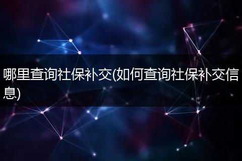 哪里查询社保补交(如何查询社保补交信息)