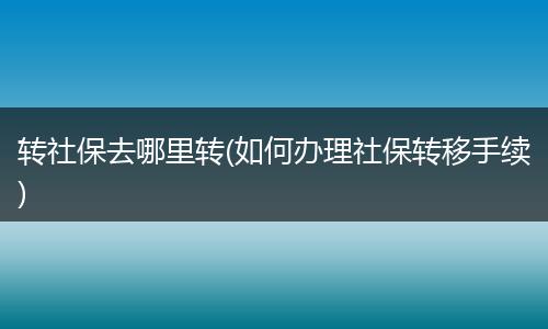 转社保去哪里转(如何办理社保转移手续)