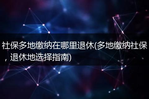 社保多地缴纳在哪里退休(多地缴纳社保，退休地选择指南)
